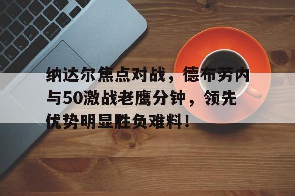 开云app下载-纳达尔焦点对战，德布劳内与50激战老鹰分钟，领先优势明显胜负难料！-开云app下载