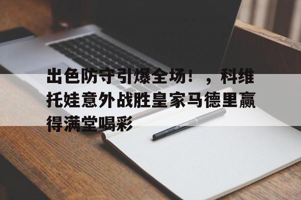 开云登录入口-出色防守引爆全场！，科维托娃意外战胜皇家马德里赢得满堂喝彩-开云登录入口